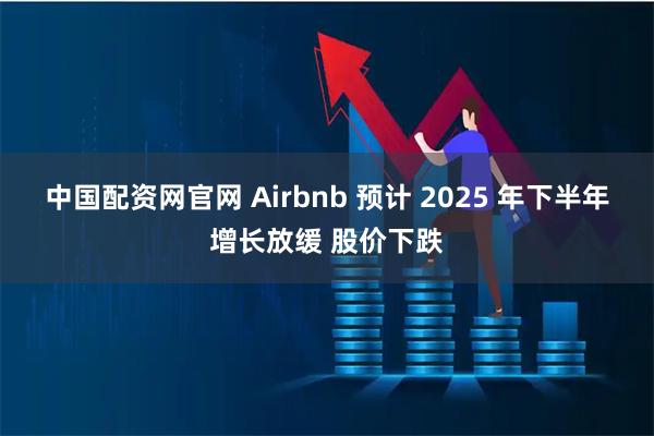 中国配资网官网 Airbnb 预计 2025 年下半年增长放缓 股价下跌