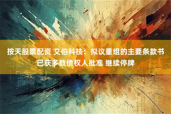 按天股票配资 艾伯科技：拟议重组的主要条款书已获多数债权人批准 继续停牌