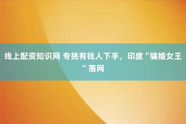 线上配资知识网 专挑有钱人下手，印度“骗婚女王”落网