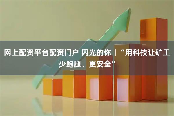 网上配资平台配资门户 闪光的你丨“用科技让矿工少跑腿、更安全”