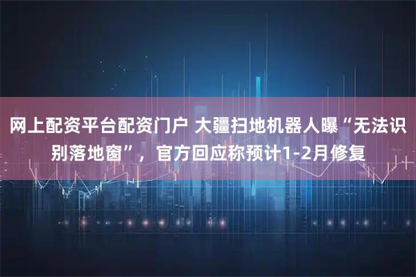 网上配资平台配资门户 大疆扫地机器人曝“无法识别落地窗”，官方回应称预计1-2月修复