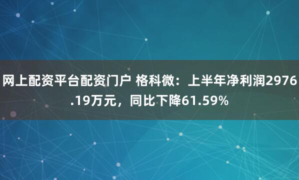 网上配资平台配资门户 格科微：上半年净利润2976.19万元，同比下降61.59%