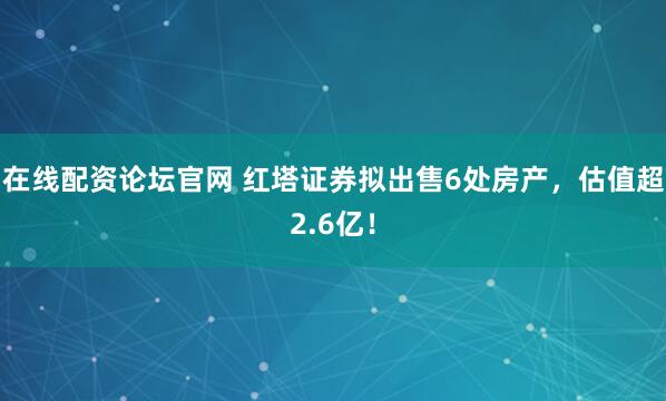 在线配资论坛官网 红塔证券拟出售6处房产，估值超2.6亿！