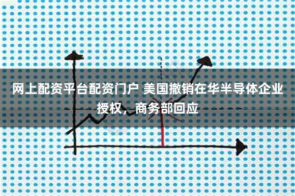 网上配资平台配资门户 美国撤销在华半导体企业授权，商务部回应