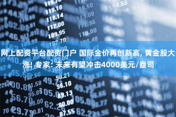 网上配资平台配资门户 国际金价再创新高, 黄金股大涨! 专家: 未来有望冲击4000美元/盎司