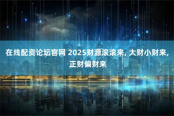 在线配资论坛官网 2025财源滚滚来, 大财小财来, 正财偏财来
