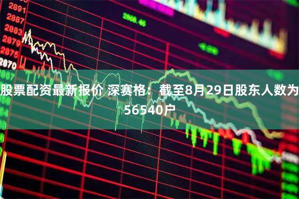 股票配资最新报价 深赛格：截至8月29日股东人数为56540户