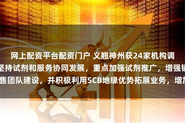 网上配资平台配资门户 义翘神州获24家机构调研：公司海外业务仍将坚持试剂和服务协同发展，重点加强试剂推广，增强销售团队建设，并积极利用SCB地缘优势拓展业务，增加新的增长点（附调研问答）