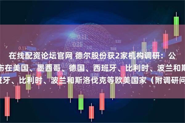 在线配资论坛官网 德尔股份获2家机构调研：公司海外生产基地主要分布在美国、墨西哥、德国、西班牙、比利时、波兰和斯洛伐克等欧美国家（附调研问答）