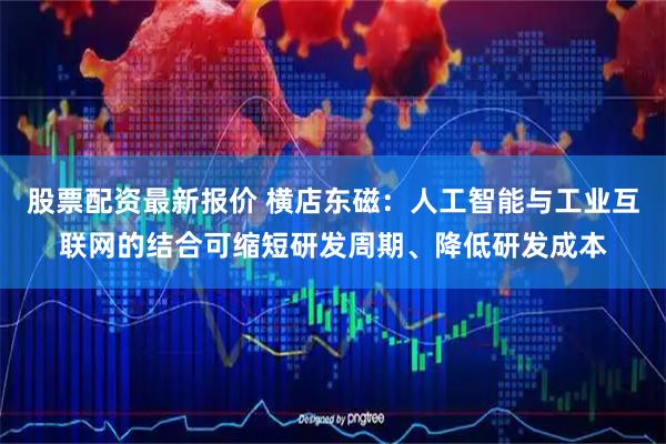 股票配资最新报价 横店东磁：人工智能与工业互联网的结合可缩短研发周期、降低研发成本