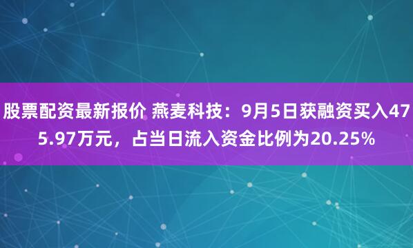 股票配资最新报价 燕麦科技：9月5日获融资买入475.97万元，占当日流入资金比例为20.25%