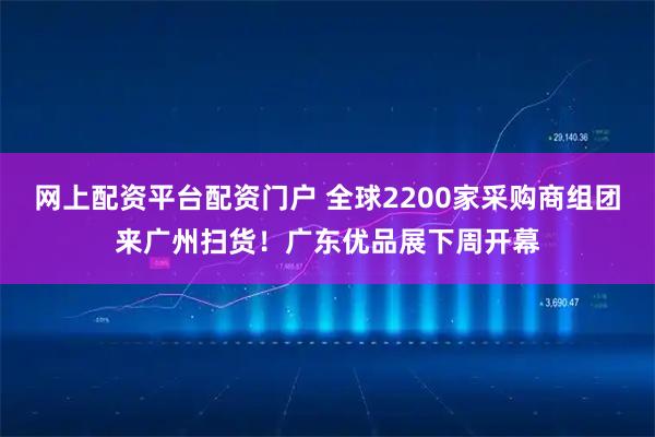 网上配资平台配资门户 全球2200家采购商组团来广州扫货！广东优品展下周开幕