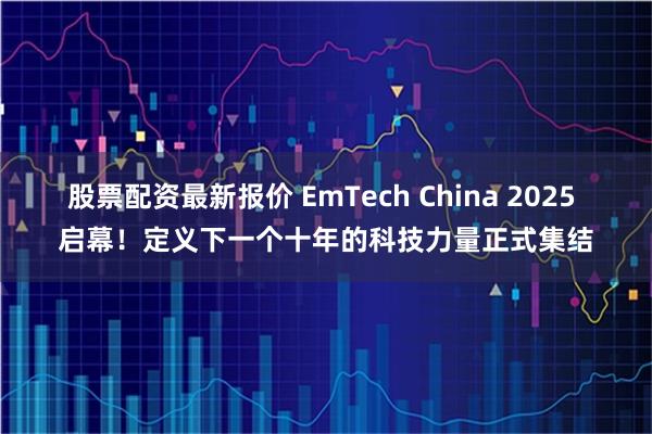 股票配资最新报价 EmTech China 2025 启幕！定义下一个十年的科技力量正式集结