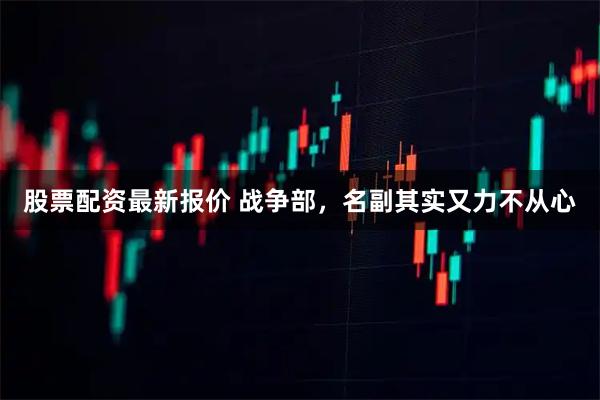 股票配资最新报价 战争部，名副其实又力不从心