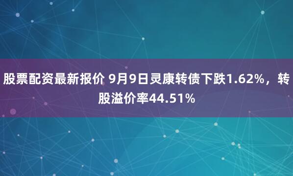 股票配资最新报价 9月9日灵康转债下跌1.62%，转股溢价率44.51%