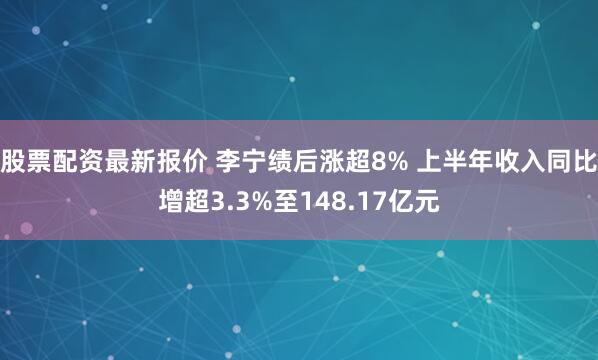 股票配资最新报价 李宁绩后涨超8% 上半年收入同比增超3.3%至148.17亿元