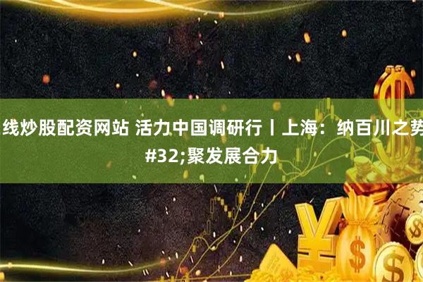 在线炒股配资网站 活力中国调研行丨上海：纳百川之势 聚发展合力