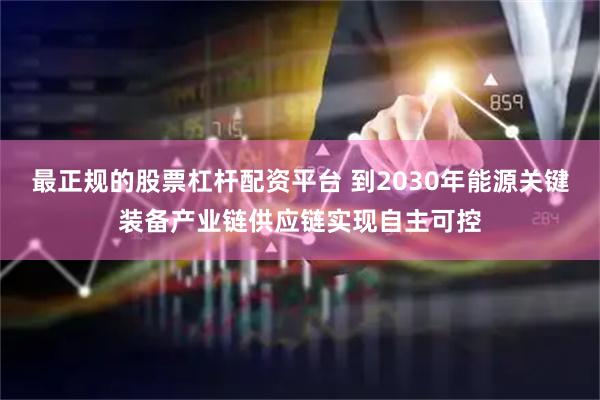 最正规的股票杠杆配资平台 到2030年能源关键装备产业链供应链实现自主可控