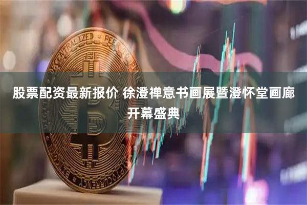 股票配资最新报价 徐澄禅意书画展暨澄怀堂画廊开幕盛典