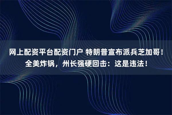 网上配资平台配资门户 特朗普宣布派兵芝加哥！全美炸锅，州长强硬回击：这是违法！