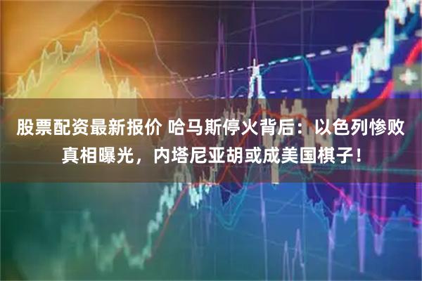 股票配资最新报价 哈马斯停火背后：以色列惨败真相曝光，内塔尼亚胡或成美国棋子！