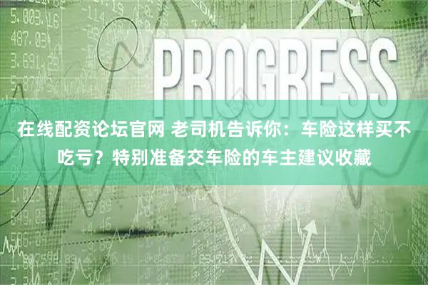 在线配资论坛官网 老司机告诉你：车险这样买不吃亏？特别准备交车险的车主建议收藏