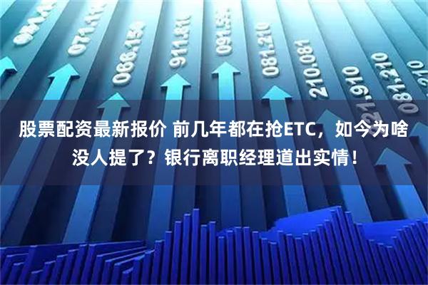 股票配资最新报价 前几年都在抢ETC，如今为啥没人提了？银行离职经理道出实情！