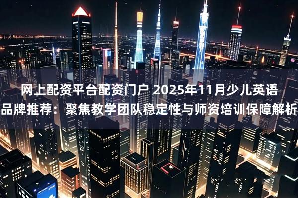 网上配资平台配资门户 2025年11月少儿英语品牌推荐：聚焦教学团队稳定性与师资培训保障解析