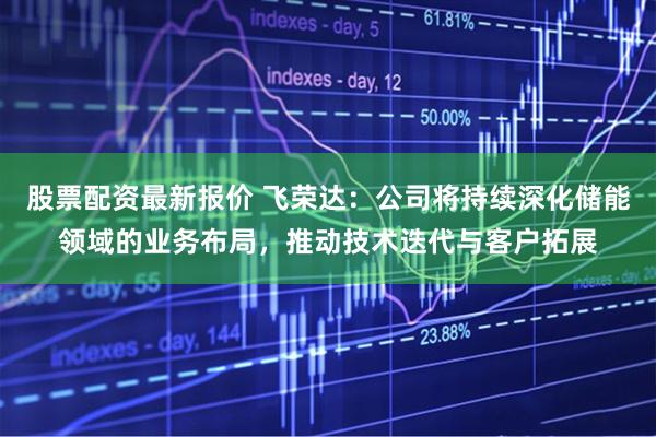 股票配资最新报价 飞荣达：公司将持续深化储能领域的业务布局，推动技术迭代与客户拓展