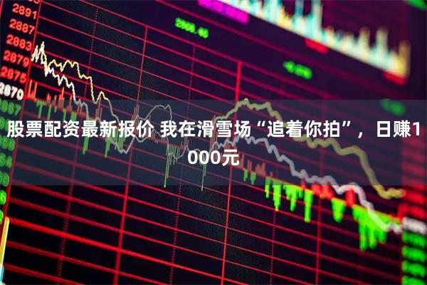 股票配资最新报价 我在滑雪场“追着你拍”，日赚1000元