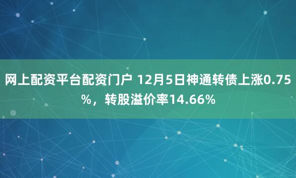 网上配资平台配资门户 12月5日神通转债上涨0.75%，转股溢价率14.66%