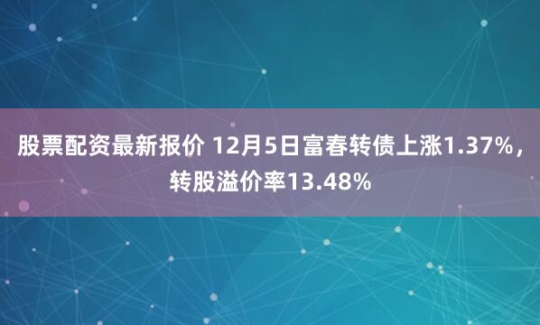 股票配资最新报价 12月5日富春转债上涨1.37%，转股溢价率13.48%