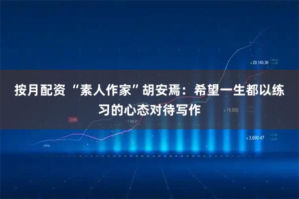 按月配资 “素人作家”胡安焉：希望一生都以练习的心态对待写作