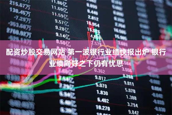配资炒股交易网站 第一波银行业绩快报出炉 银行业绩向好之下仍有忧思