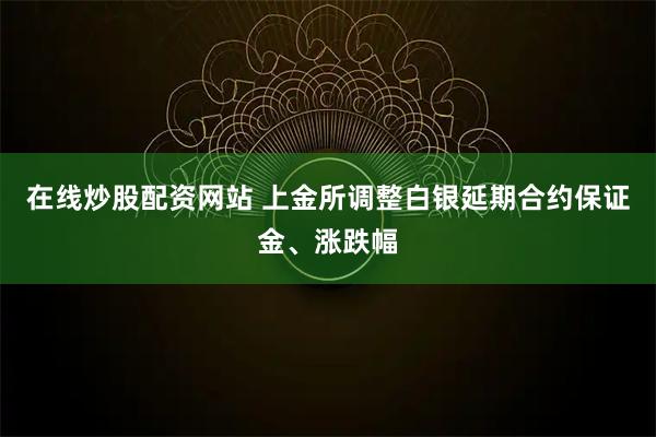 在线炒股配资网站 上金所调整白银延期合约保证金、涨跌幅