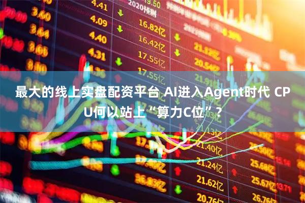 最大的线上实盘配资平台 AI进入Agent时代 CPU何以站上“算力C位”？