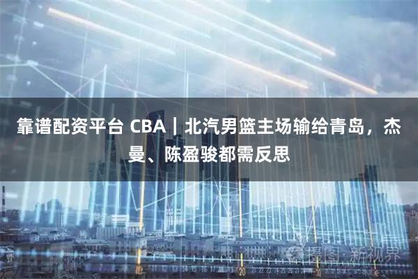靠谱配资平台 CBA｜北汽男篮主场输给青岛，杰曼、陈盈骏都需反思