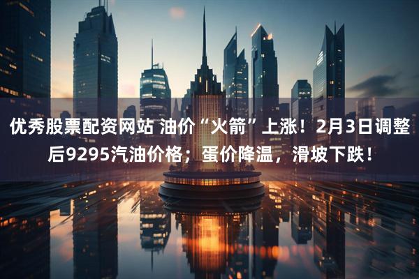 优秀股票配资网站 油价“火箭”上涨！2月3日调整后9295汽油价格；蛋价降温，滑坡下跌！