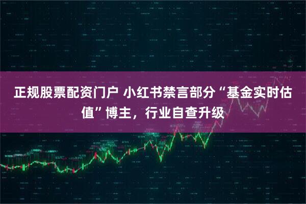 正规股票配资门户 小红书禁言部分“基金实时估值”博主，行业自查升级