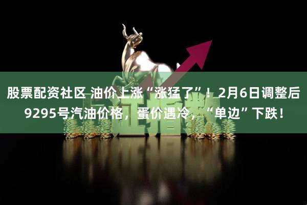 股票配资社区 油价上涨“涨猛了”！2月6日调整后9295号汽油价格，蛋价遇冷，“单边”下跌！