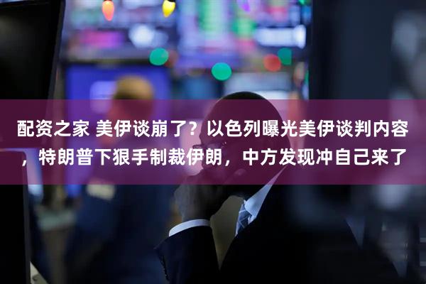 配资之家 美伊谈崩了？以色列曝光美伊谈判内容，特朗普下狠手制裁伊朗，中方发现冲自己来了