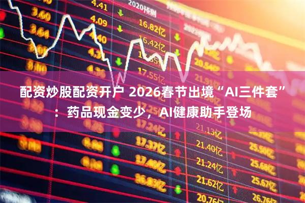 配资炒股配资开户 2026春节出境“AI三件套”：药品现金变少，AI健康助手登场