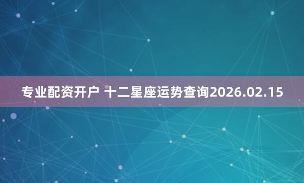 专业配资开户 十二星座运势查询2026.02.15