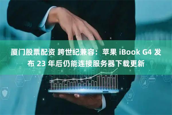 厦门股票配资 跨世纪兼容：苹果 iBook G4 发布 23 年后仍能连接服务器下载更新