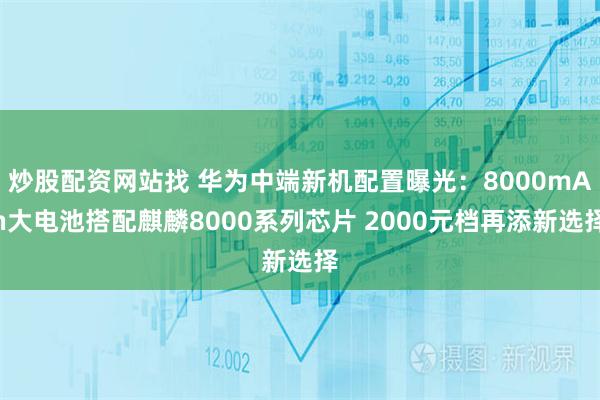 炒股配资网站找 华为中端新机配置曝光：8000mAh大电池搭配麒麟8000系列芯片 2000元档再添新选择