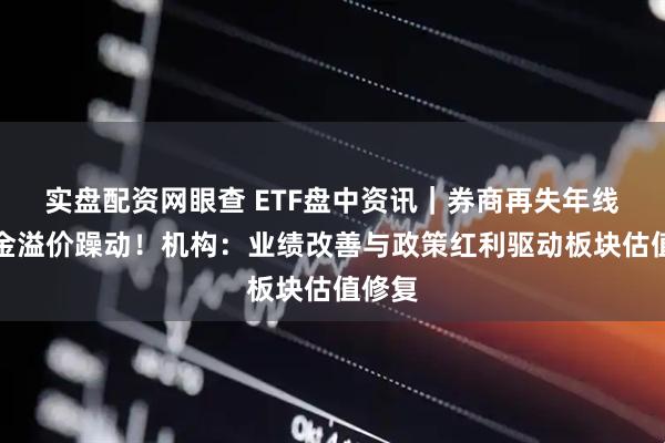 实盘配资网眼查 ETF盘中资讯｜券商再失年线，资金溢价躁动！机构：业绩改善与政策红利驱动板块估值修复