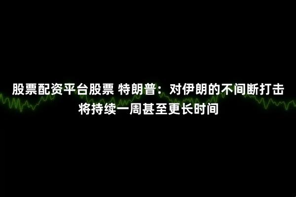 股票配资平台股票 特朗普：对伊朗的不间断打击将持续一周甚至更长时间