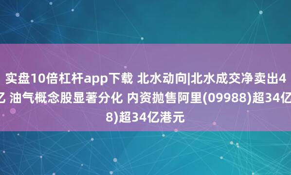 实盘10倍杠杆app下载 北水动向|北水成交净卖出4.66亿 油气概念股显著分化 内资抛售阿里(09988)超34亿港元