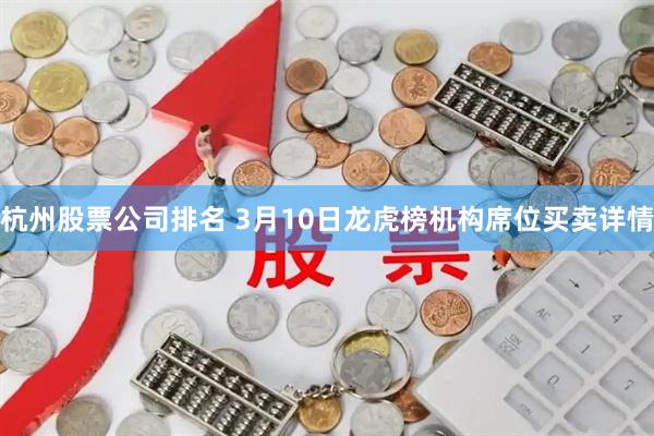杭州股票公司排名 3月10日龙虎榜机构席位买卖详情