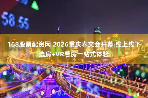 168股票配资网 2026重庆春交会开幕 线上线下选房+VR看房一站式体验